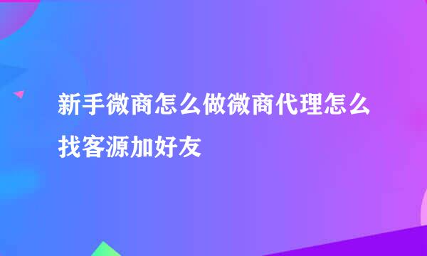 新手微商怎么做微商代理怎么找客源加好友