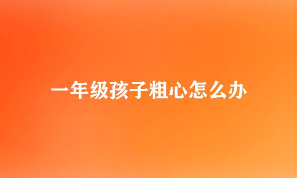 一年级孩子粗心怎么办
