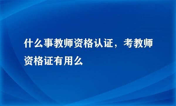 什么事教师资格认证，考教师资格证有用么