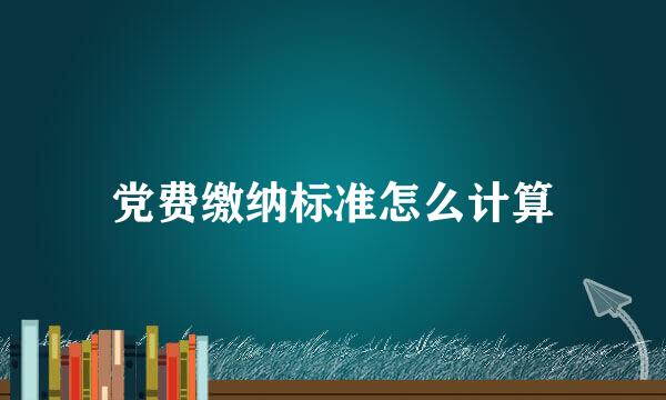 党费缴纳标准怎么计算