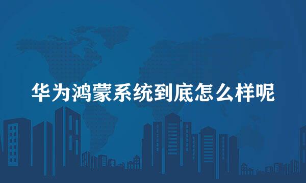 华为鸿蒙系统到底怎么样呢