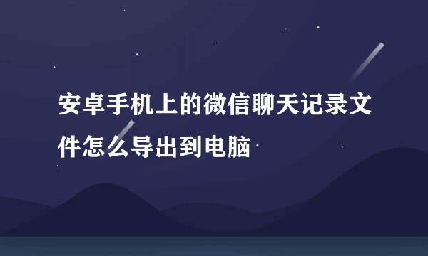 安卓手机上的微信聊天记录文件怎么导出到电脑