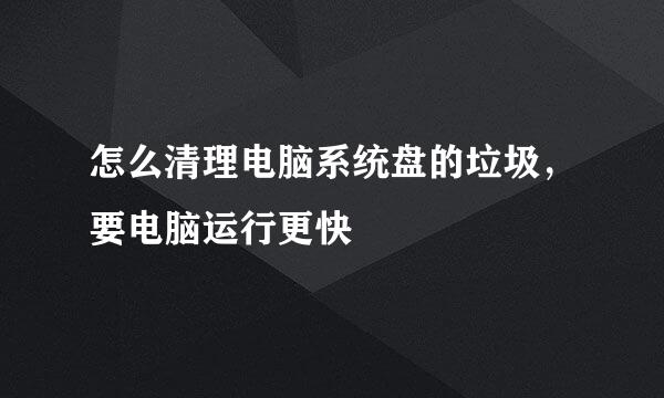 怎么清理电脑系统盘的垃圾，要电脑运行更快