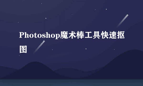 Photoshop魔术棒工具快速抠图