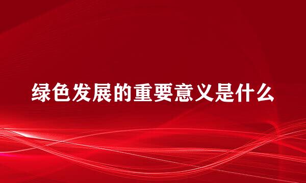 绿色发展的重要意义是什么