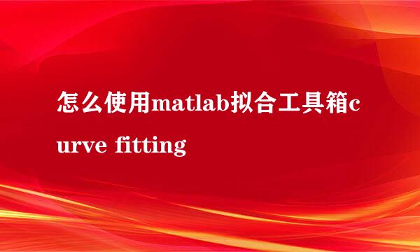 怎么使用matlab拟合工具箱curve fitting
