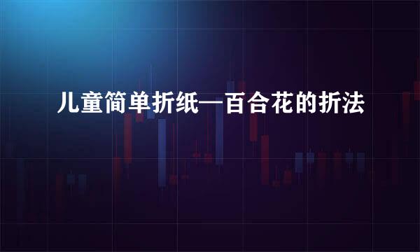 儿童简单折纸—百合花的折法