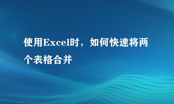 使用Excel时，如何快速将两个表格合并