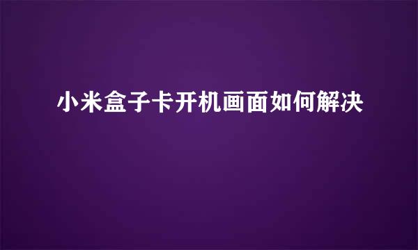 小米盒子卡开机画面如何解决