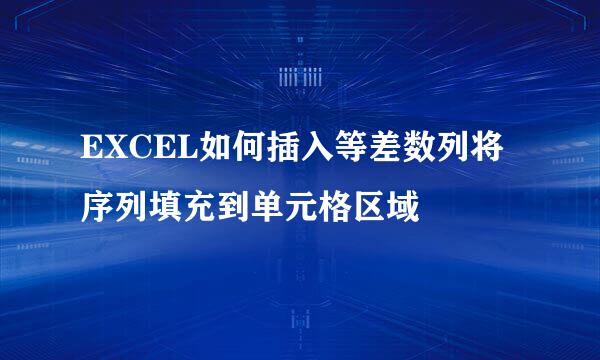 EXCEL如何插入等差数列将序列填充到单元格区域