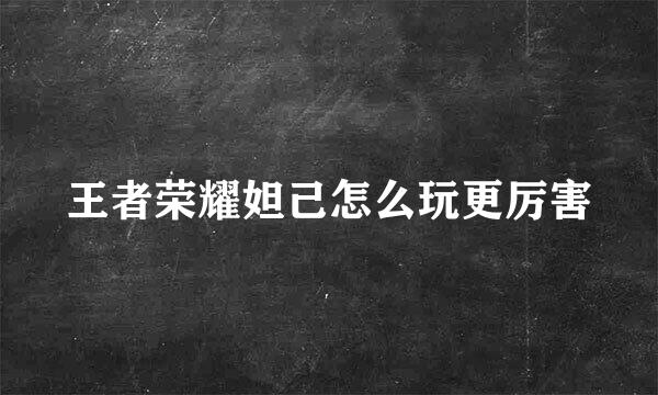 王者荣耀妲己怎么玩更厉害