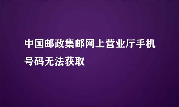 中国邮政集邮网上营业厅手机号码无法获取