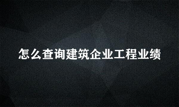 怎么查询建筑企业工程业绩