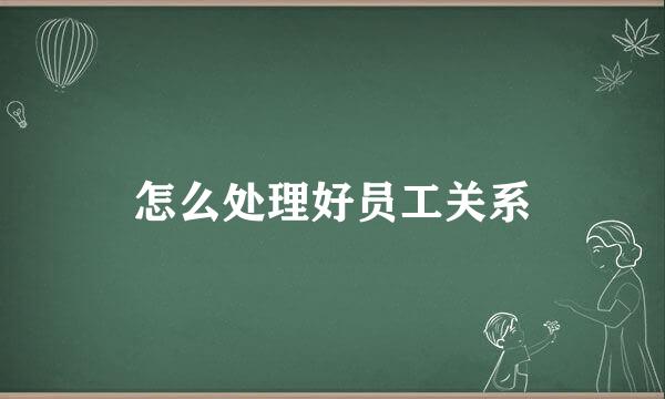 怎么处理好员工关系