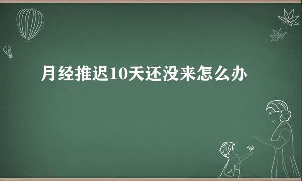 月经推迟10天还没来怎么办