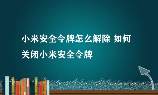 小米安全令牌怎么解除 如何关闭小米安全令牌