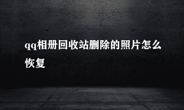 qq相册回收站删除的照片怎么恢复