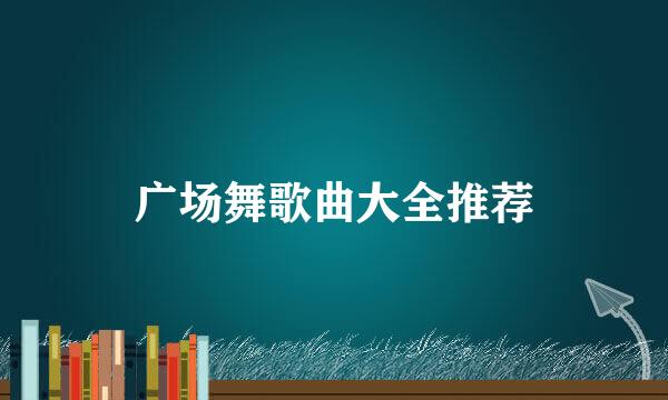广场舞歌曲大全推荐