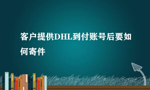 客户提供DHL到付账号后要如何寄件