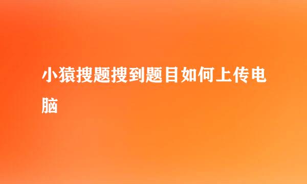 小猿搜题搜到题目如何上传电脑