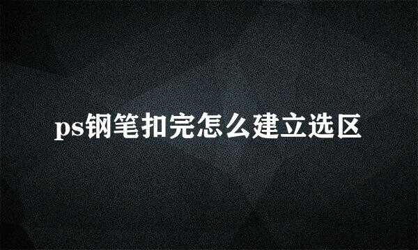 ps钢笔扣完怎么建立选区