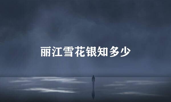 丽江雪花银知多少
