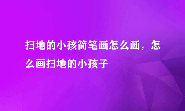 扫地的小孩简笔画怎么画，怎么画扫地的小孩子