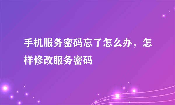 手机服务密码忘了怎么办，怎样修改服务密码