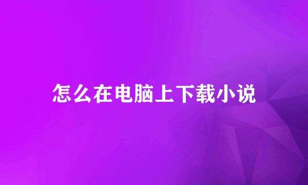 怎么在电脑上下载小说
