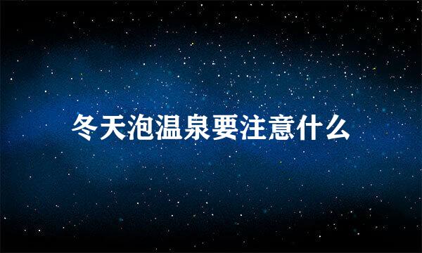 冬天泡温泉要注意什么