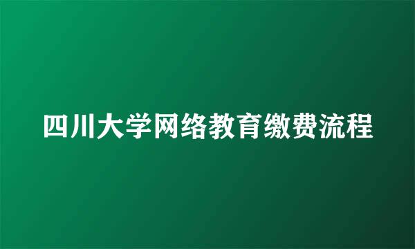 四川大学网络教育缴费流程