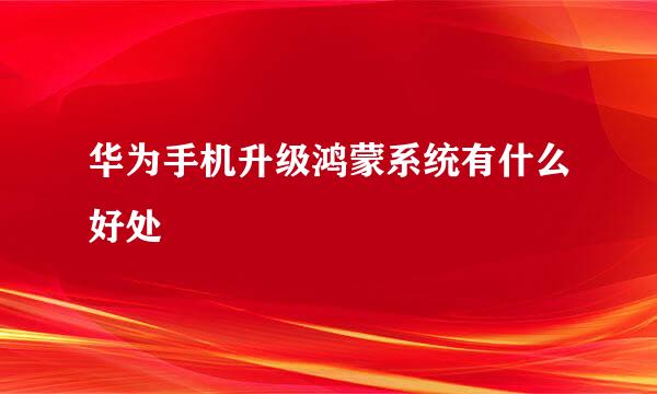 华为手机升级鸿蒙系统有什么好处