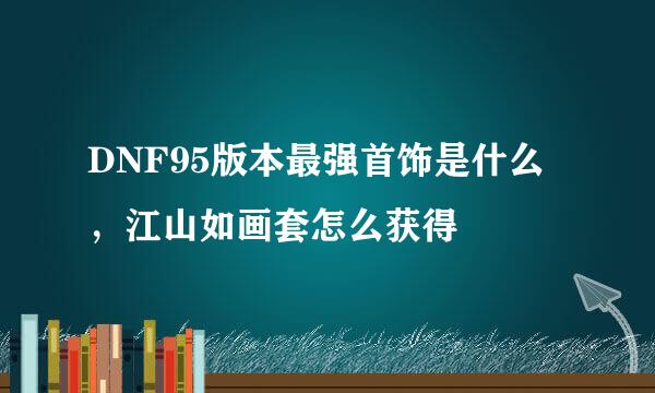 DNF95版本最强首饰是什么，江山如画套怎么获得