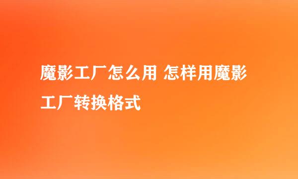 魔影工厂怎么用 怎样用魔影工厂转换格式