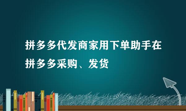 拼多多代发商家用下单助手在拼多多采购、发货
