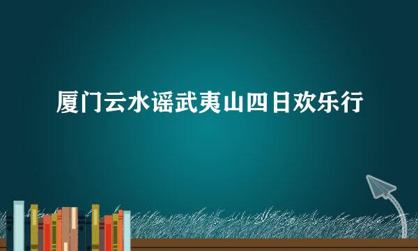 厦门云水谣武夷山四日欢乐行