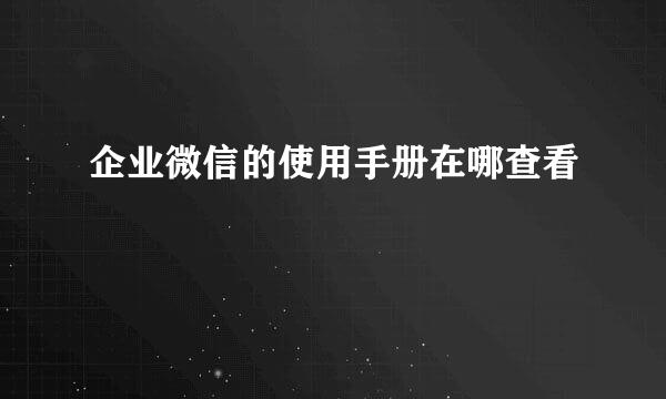 企业微信的使用手册在哪查看