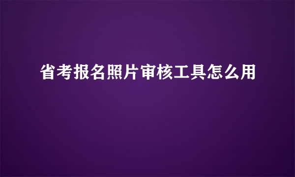 省考报名照片审核工具怎么用