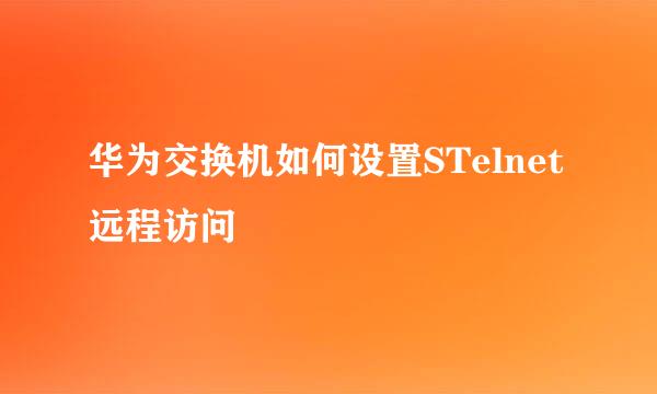 华为交换机如何设置STelnet远程访问