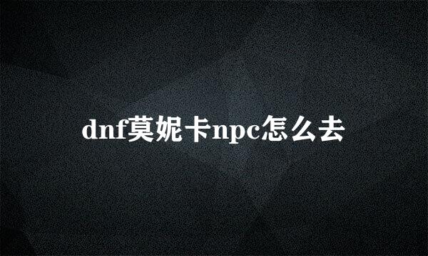 dnf莫妮卡npc怎么去