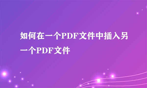 如何在一个PDF文件中插入另一个PDF文件