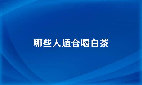 哪些人适合喝白茶