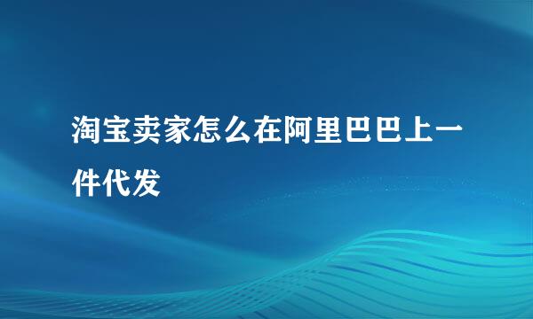 淘宝卖家怎么在阿里巴巴上一件代发
