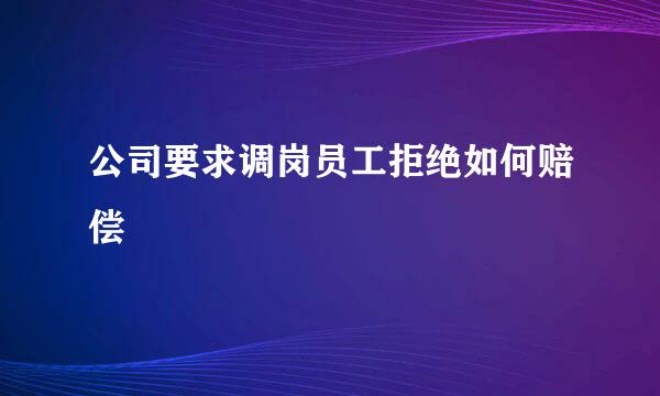 公司要求调岗员工拒绝如何赔偿