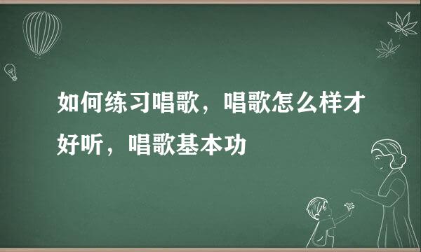 如何练习唱歌，唱歌怎么样才好听，唱歌基本功
