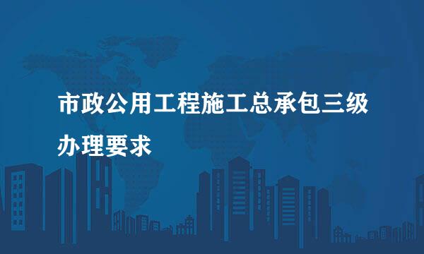 市政公用工程施工总承包三级办理要求