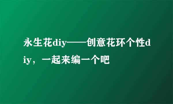 永生花diy——创意花环个性diy，一起来编一个吧