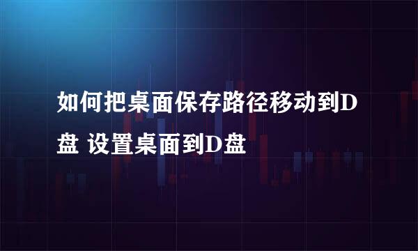 如何把桌面保存路径移动到D盘 设置桌面到D盘