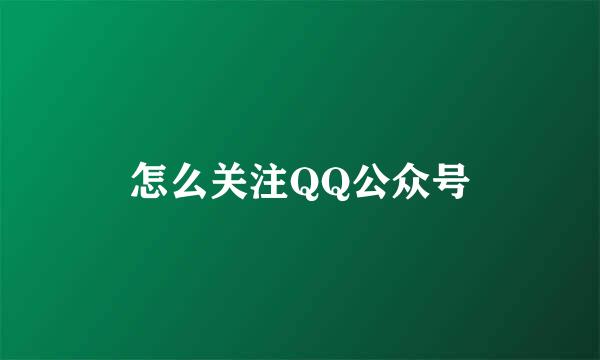 怎么关注QQ公众号