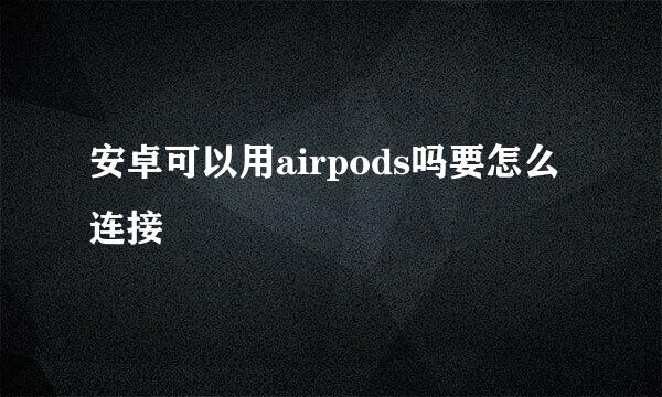 安卓可以用airpods吗要怎么连接